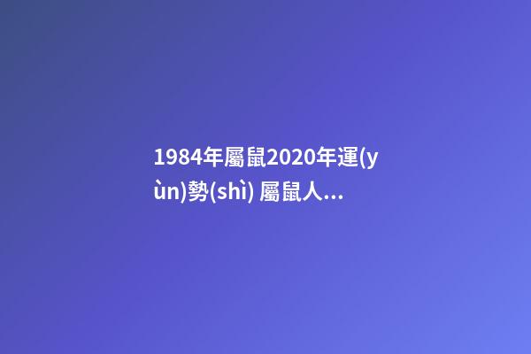 1984年屬鼠2020年運(yùn)勢(shì) 屬鼠人運(yùn)勢(shì)講解 1984年屬鼠的人2020年是什么樣的運(yùn)勢(shì)，比如各方面？-第1張-觀點(diǎn)-玄機(jī)派